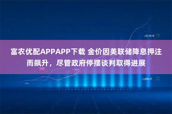 富农优配APPAPP下载 金价因美联储降息押注而飙升，尽管政府停摆谈判取得进展