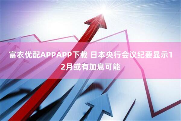 富农优配APPAPP下载 日本央行会议纪要显示12月或有加息可能