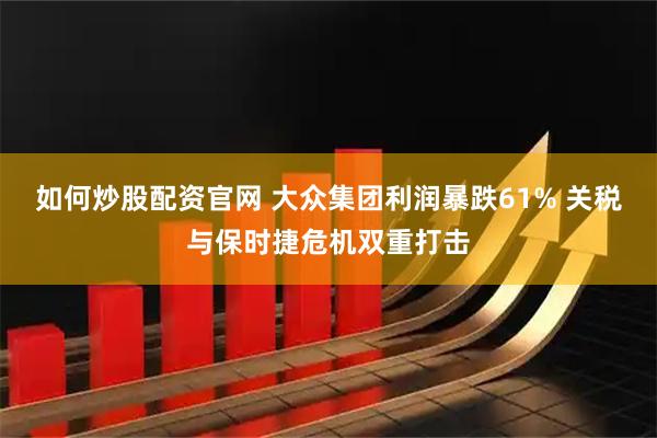 如何炒股配资官网 大众集团利润暴跌61% 关税与保时捷危机双重打击