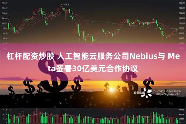 杠杆配资炒股 人工智能云服务公司Nebius与 Meta签署30亿美元合作协议