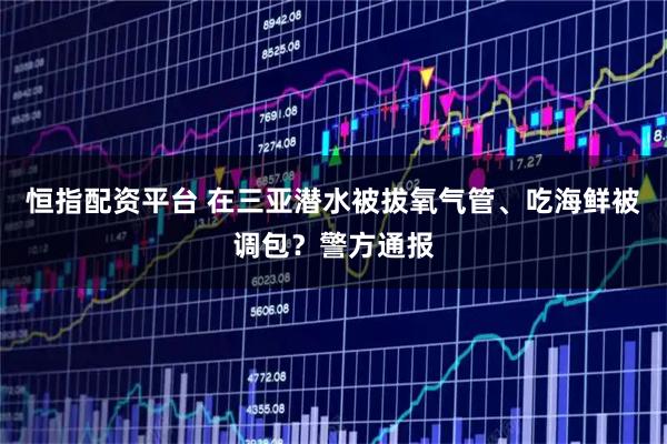 恒指配资平台 在三亚潜水被拔氧气管、吃海鲜被调包？警方通报