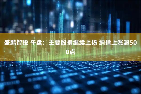 盛鹏智投 午盘：主要股指继续上扬 纳指上涨超500点