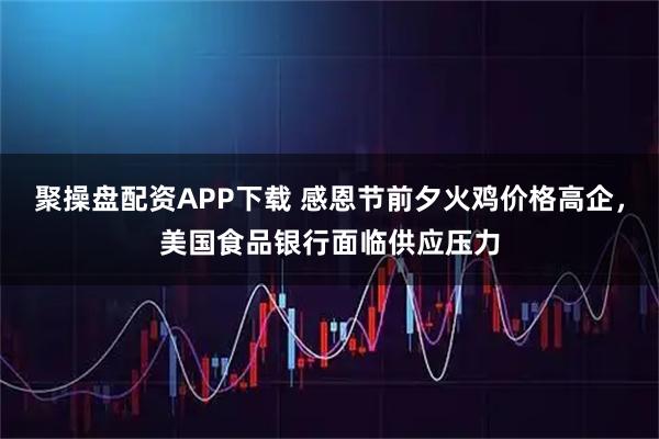 聚操盘配资APP下载 感恩节前夕火鸡价格高企，美国食品银行面临供应压力