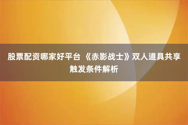 股票配资哪家好平台 《赤影战士》双人道具共享触发条件解析