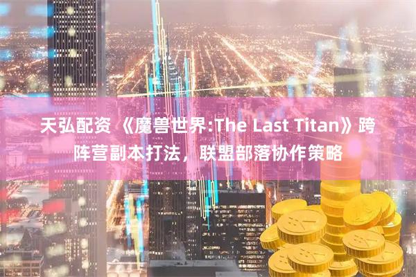 天弘配资 《魔兽世界:The Last Titan》跨阵营副本打法,联盟部落协作策略