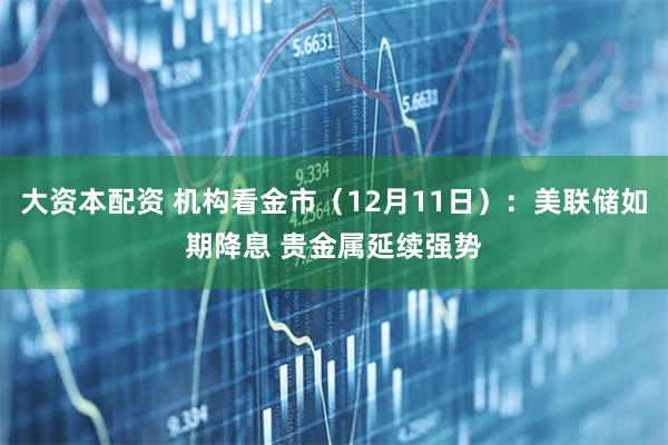 大资本配资 机构看金市（12月11日）：美联储如期降息 贵金属延续强势