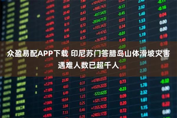 众盈易配APP下载 印尼苏门答腊岛山体滑坡灾害遇难人数已超千人