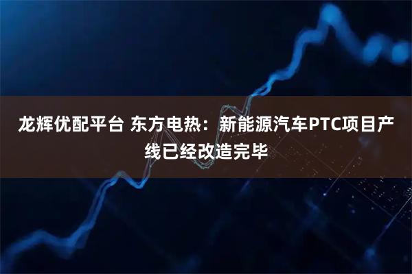 龙辉优配平台 东方电热：新能源汽车PTC项目产线已经改造完毕