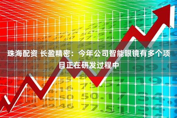 珠海配资 长盈精密：今年公司智能眼镜有多个项目正在研发过程中