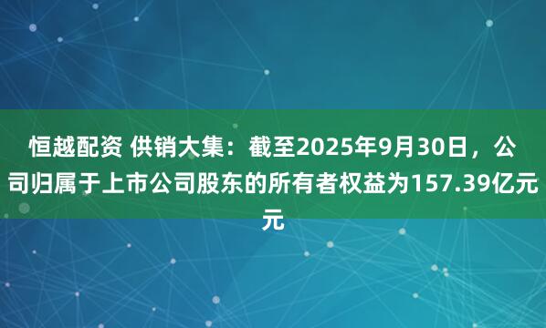 恒越配资 供销大集：截至2025年9月30日，公司归属于上市公司股东的所有者权益为157.39亿元