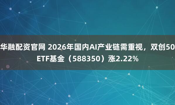 华融配资官网 2026年国内AI产业链需重视，双创50ETF基金（588350）涨2.22%