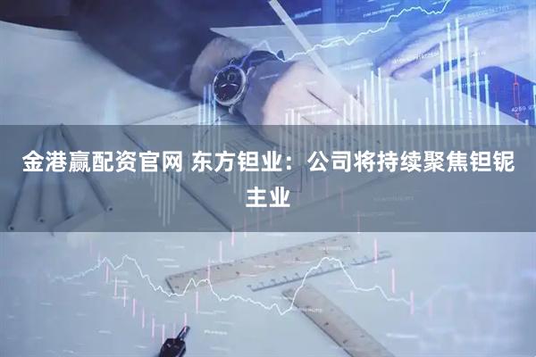 金港赢配资官网 东方钽业：公司将持续聚焦钽铌主业