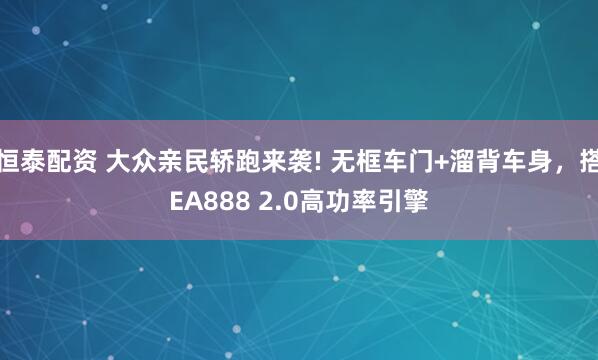 恒泰配资 大众亲民轿跑来袭! 无框车门+溜背车身，搭EA888 2.0高功率引擎