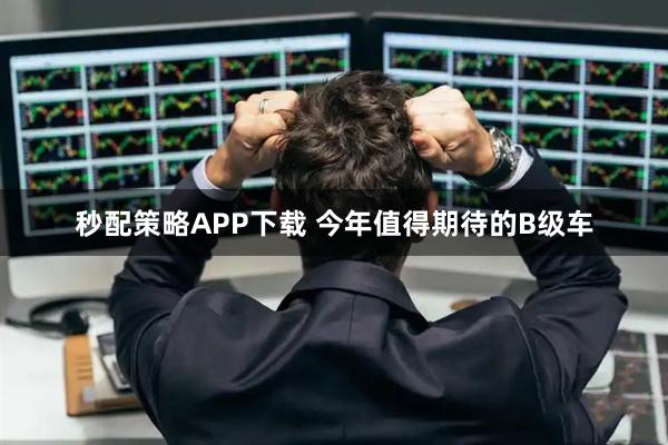 秒配策略APP下载 今年值得期待的B级车
