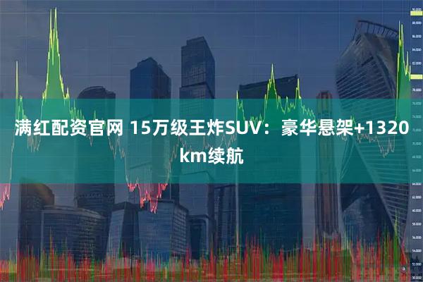 满红配资官网 15万级王炸SUV：豪华悬架+1320km续航