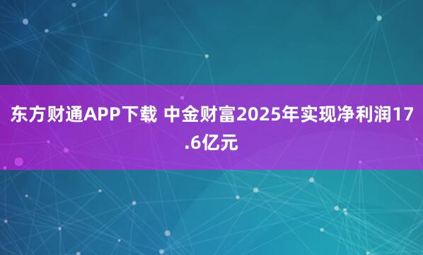 东方财通APP下载 中金财富2025年实现净利润17.6亿元