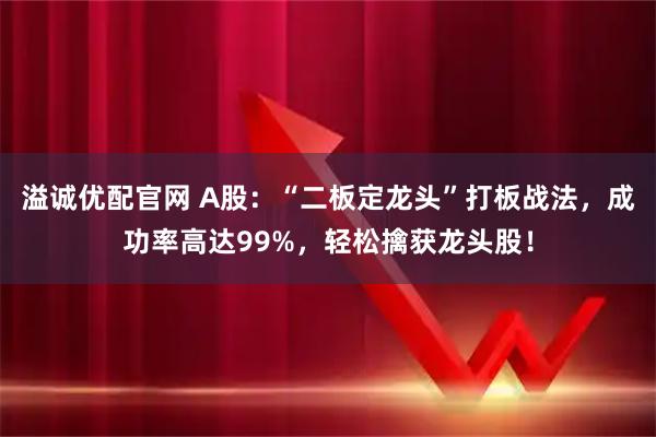 溢诚优配官网 A股：“二板定龙头”打板战法，成功率高达99%，轻松擒获龙头股！