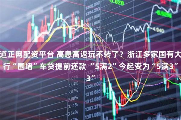 道正网配资平台 高息高返玩不转了？浙江多家国有大行“围堵”车贷提前还款 “5满2”今起变为“5满3”