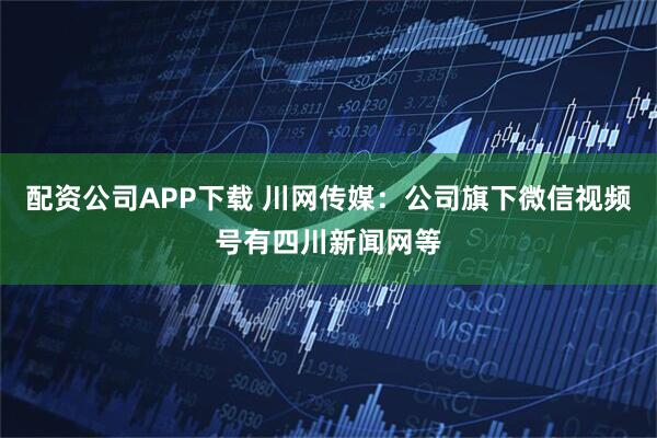 配资公司APP下载 川网传媒：公司旗下微信视频号有四川新闻网等