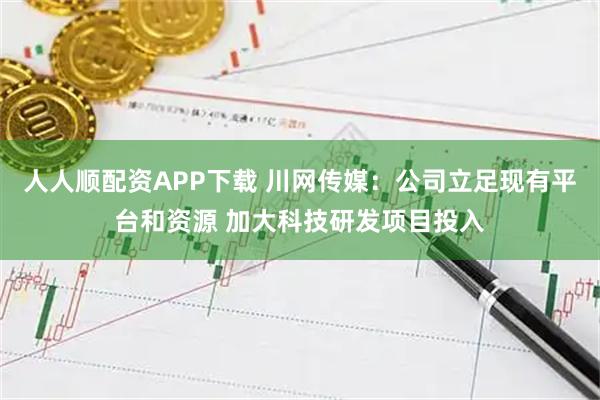 人人顺配资APP下载 川网传媒：公司立足现有平台和资源 加大科技研发项目投入