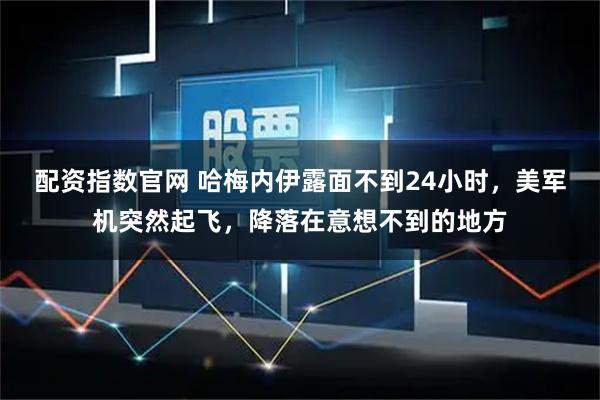 配资指数官网 哈梅内伊露面不到24小时，美军机突然起飞，降落在意想不到的地方