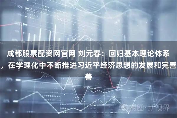成都股票配资网官网 刘元春:回归基本理论体系,在学理化中不断推进习近平经济思想的发展和完善