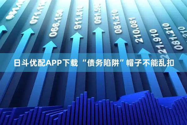 日斗优配APP下载 “债务陷阱”帽子不能乱扣