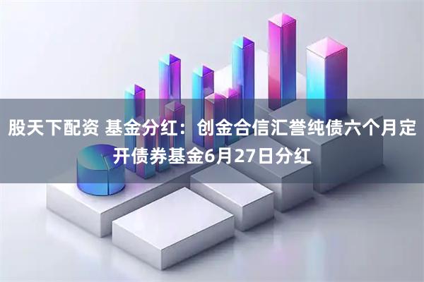 股天下配资 基金分红：创金合信汇誉纯债六个月定开债券基金6月27日分红