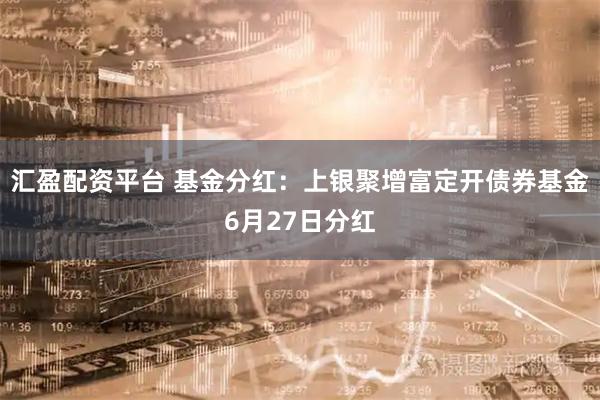 汇盈配资平台 基金分红：上银聚增富定开债券基金6月27日分红