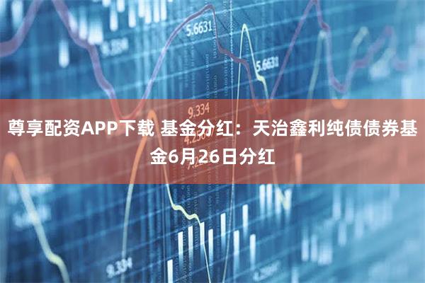 尊享配资APP下载 基金分红：天治鑫利纯债债券基金6月26日分红