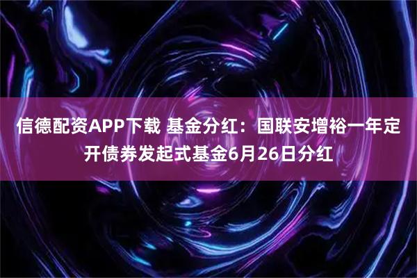 信德配资APP下载 基金分红：国联安增裕一年定开债券发起式基金6月26日分红