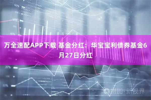 万全速配APP下载 基金分红：华宝宝利债券基金6月27日分红