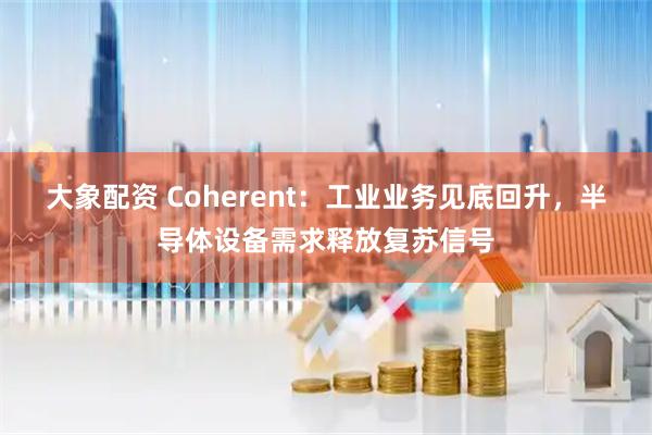 大象配资 Coherent：工业业务见底回升，半导体设备需求释放复苏信号