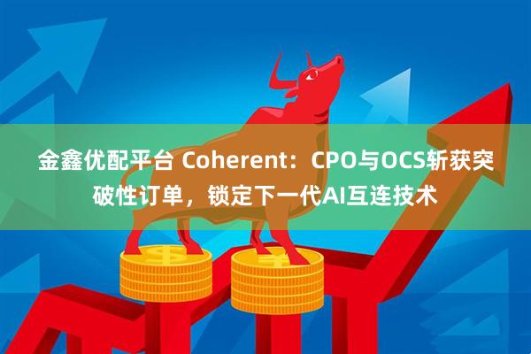 金鑫优配平台 Coherent：CPO与OCS斩获突破性订单，锁定下一代AI互连技术