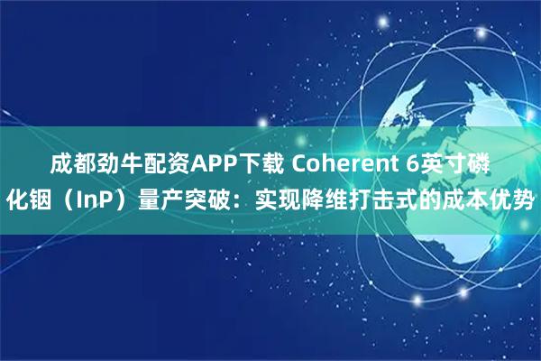 成都劲牛配资APP下载 Coherent 6英寸磷化铟（InP）量产突破：实现降维打击式的成本优势