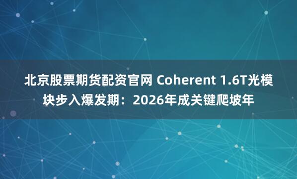 北京股票期货配资官网 Coherent 1.6T光模块步入爆发期：2026年成关键爬坡年