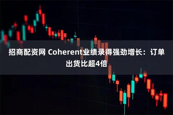 招商配资网 Coherent业绩录得强劲增长：订单出货比超4倍