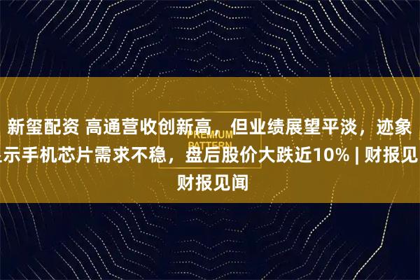 新玺配资 高通营收创新高，但业绩展望平淡，迹象显示手机芯片需求不稳，盘后股价大跌近10% | 财报见闻