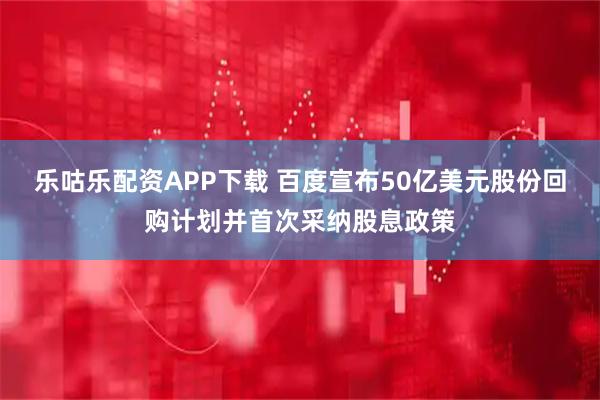 乐咕乐配资APP下载 百度宣布50亿美元股份回购计划并首次采纳股息政策