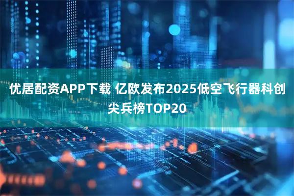 优居配资APP下载 亿欧发布2025低空飞行器科创尖兵榜TOP20