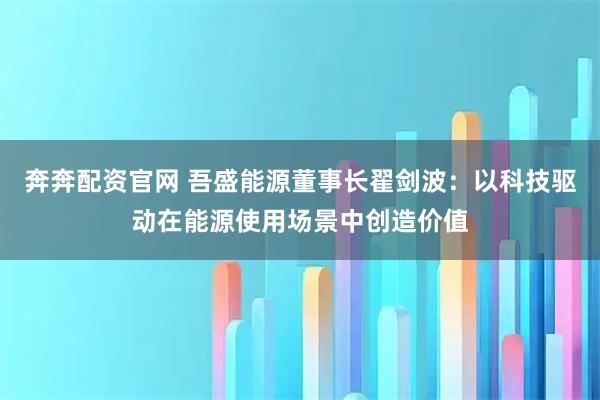 奔奔配资官网 吾盛能源董事长翟剑波：以科技驱动在能源使用场景中创造价值