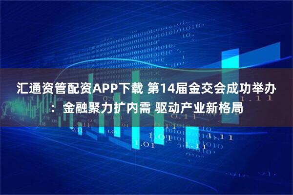汇通资管配资APP下载 第14届金交会成功举办：金融聚力扩内需 驱动产业新格局