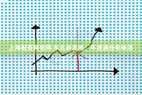 上海配资网官网 东北新发地：年货满仓年味浓