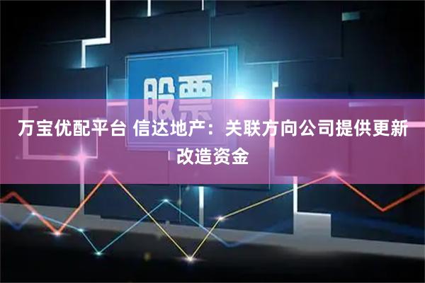 万宝优配平台 信达地产：关联方向公司提供更新改造资金