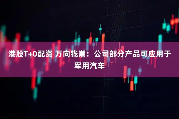 港股T+0配资 万向钱潮：公司部分产品可应用于军用汽车