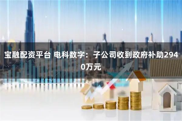 宝融配资平台 电科数字：子公司收到政府补助2940万元