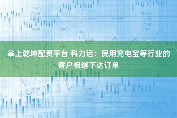 掌上乾坤配资平台 科力远：民用充电宝等行业的客户相继下达订单