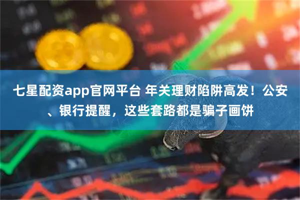 七星配资app官网平台 年关理财陷阱高发！公安、银行提醒，这些套路都是骗子画饼