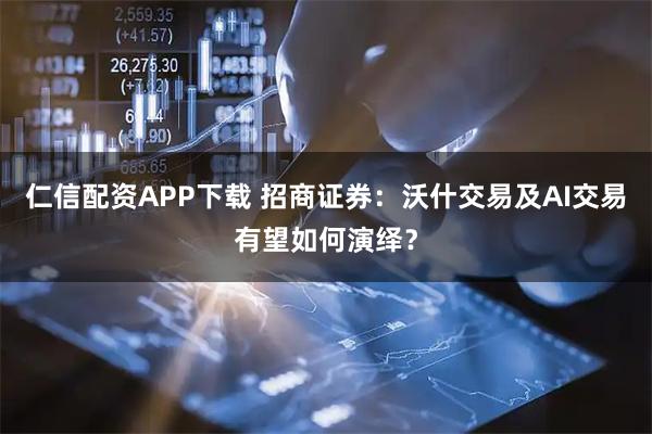 仁信配资APP下载 招商证券：沃什交易及AI交易有望如何演绎？