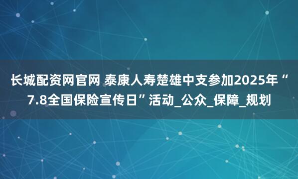 长城配资网官网 泰康人寿楚雄中支参加2025年“7.8全国保险宣传日”活动_公众_保障_规划